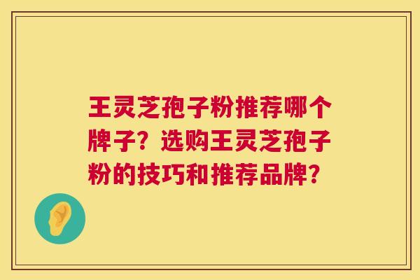 王灵芝孢子粉推荐哪个牌子?选购王灵芝孢子粉的技巧和推荐品牌? 王灵芝孢子粉推荐哪个牌子?选购王灵芝孢子粉的技巧和推荐品牌?