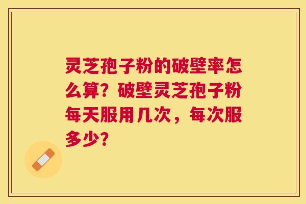 灵芝孢子粉的破壁率怎么算?破壁灵芝孢子粉每天服用几次,每次服多少? 灵芝孢子粉的破壁率怎么算?破壁灵芝孢子粉每天服用几次,每次服多少?