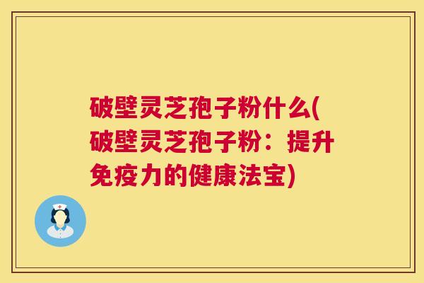 破壁灵芝孢子粉什么(破壁灵芝孢子粉：提升免疫力的健康法宝)