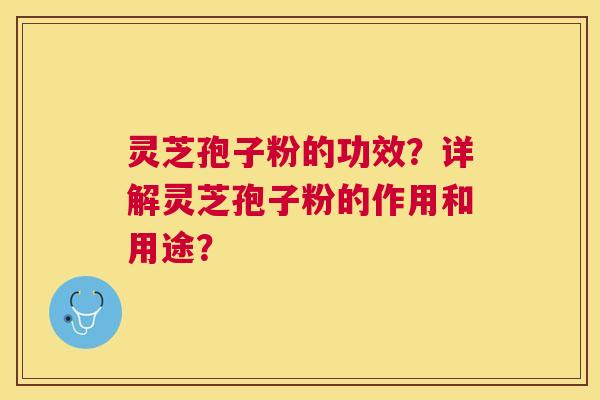 灵芝孢子粉的功效?详解灵芝孢子粉的作用和用途? 灵芝孢子粉的功效?详解灵芝孢子粉的作用和用途?