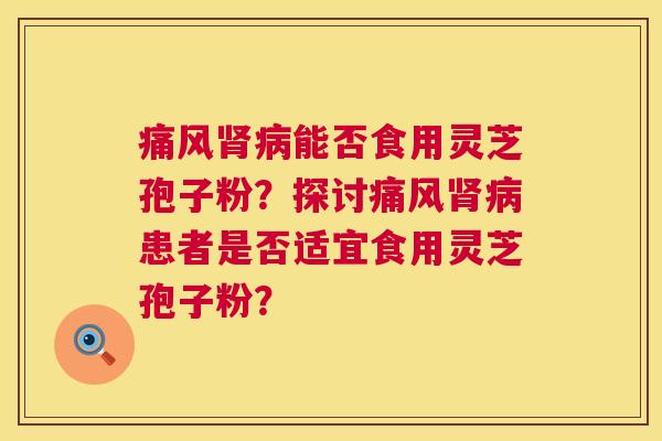 痛风能否食用灵芝孢子粉？探讨痛风患者是否适宜食用灵芝孢子粉？