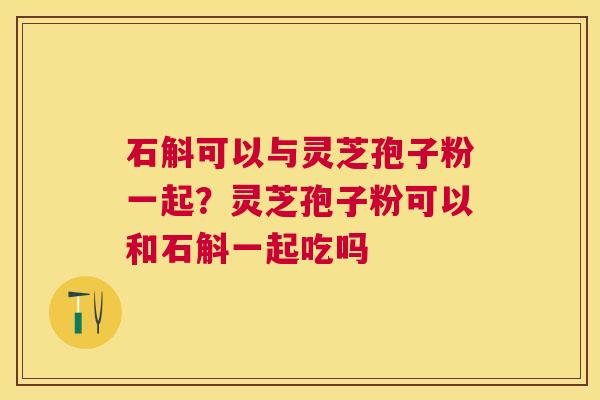 石斛可以与灵芝孢子粉一起?灵芝孢子粉可以和石斛一起吃吗 石斛可以与灵芝孢子粉一起?灵芝孢子粉可以和石斛一起吃吗