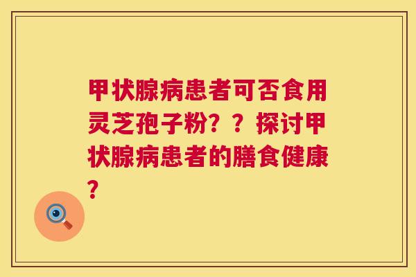 患者可否食用灵芝孢子粉？？探讨患者的膳食健康？