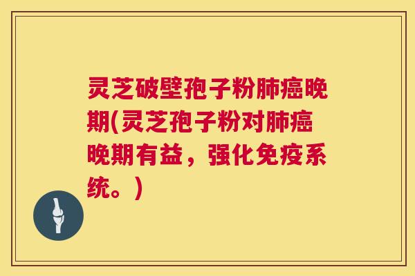灵芝破壁孢子粉晚期(灵芝孢子粉对晚期有益，强化免疫系统。)
