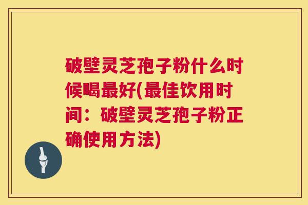 破壁灵芝孢子粉什么时候喝好(佳饮用时间：破壁灵芝孢子粉正确使用方法)