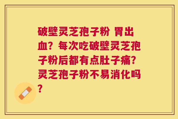 破壁灵芝孢子粉 胃出？每次吃破壁灵芝孢子粉后都有点肚子痛？灵芝孢子粉不易消化吗？