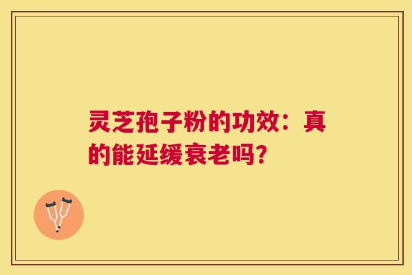 灵芝孢子粉的功效：真的能延缓吗？