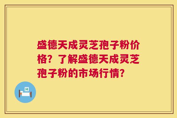 盛德天成灵芝孢子粉价格？了解盛德天成灵芝孢子粉的市场行情？