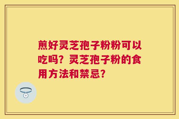 煎好灵芝孢子粉粉可以吃吗?灵芝孢子粉的食用方法和禁忌? 煎好灵芝孢子粉粉可以吃吗?灵芝孢子粉的食用方法和禁忌?