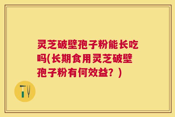 灵芝破壁孢子粉能长吃吗(长期食用灵芝破壁孢子粉有何效益？)