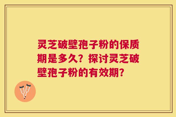 灵芝破壁孢子粉的保质期是多久?探讨灵芝破壁孢子粉的有效期? 灵芝破壁孢子粉的保质期是多久?探讨灵芝破壁孢子粉的有效期?