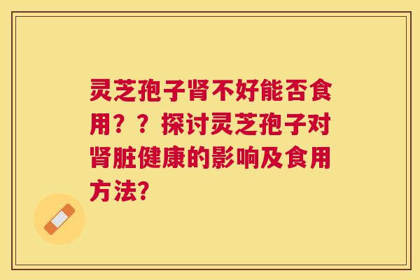 灵芝孢子不好能否食用??探讨灵芝孢子对脏健康的影响及食用方法? 灵芝孢子不好能否食用??探讨灵芝孢子对脏健康的影响及食用方法?