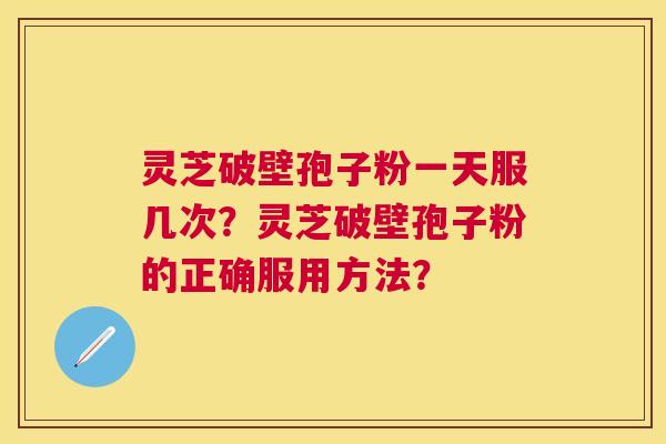 灵芝破壁孢子粉一天服几次?灵芝破壁孢子粉的正确服用方法? 灵芝破壁孢子粉一天服几次?灵芝破壁孢子粉的正确服用方法?