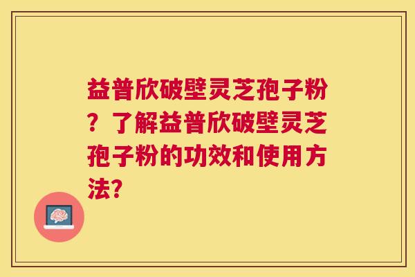 益普欣破壁灵芝孢子粉?了解益普欣破壁灵芝孢子粉的功效和使用方法? 益普欣破壁灵芝孢子粉?了解益普欣破壁灵芝孢子粉的功效和使用方法?