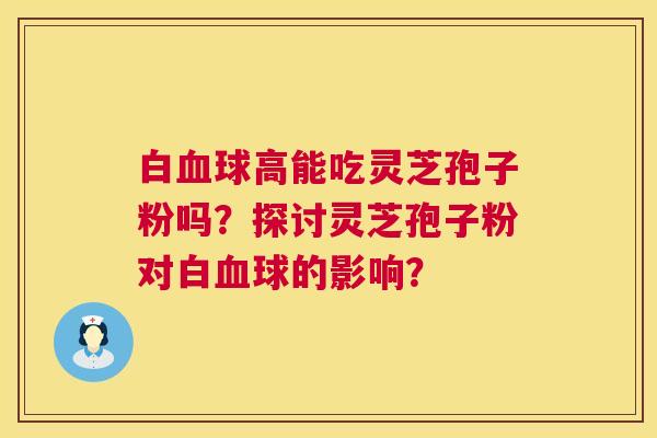 白球高能吃灵芝孢子粉吗?探讨灵芝孢子粉对白球的影响? 白球高能吃灵芝孢子粉吗?探讨灵芝孢子粉对白球的影响?