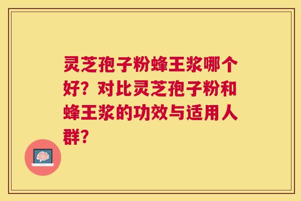 灵芝孢子粉蜂王浆哪个好?对比灵芝孢子粉和蜂王浆的功效与适用人群? 灵芝孢子粉蜂王浆哪个好?对比灵芝孢子粉和蜂王浆的功效与适用人群?