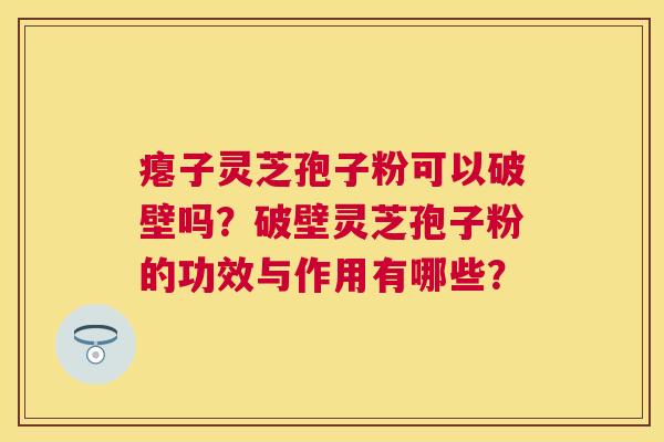 瘪子灵芝孢子粉可以破壁吗?破壁灵芝孢子粉的功效与作用有哪些? 瘪子灵芝孢子粉可以破壁吗?破壁灵芝孢子粉的功效与作用有哪些?