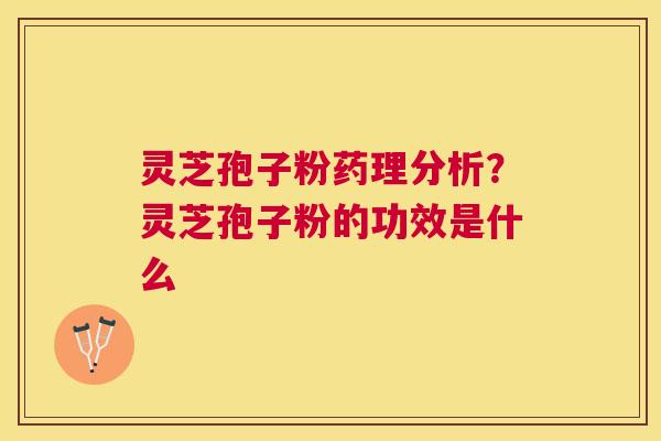 灵芝孢子粉药理分析?灵芝孢子粉的功效是什么 灵芝孢子粉药理分析?灵芝孢子粉的功效是什么