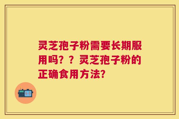 灵芝孢子粉需要长期服用吗??灵芝孢子粉的正确食用方法? 灵芝孢子粉需要长期服用吗??灵芝孢子粉的正确食用方法?