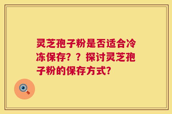 灵芝孢子粉是否适合冷冻保存??探讨灵芝孢子粉的保存方式? 灵芝孢子粉是否适合冷冻保存??探讨灵芝孢子粉的保存方式?