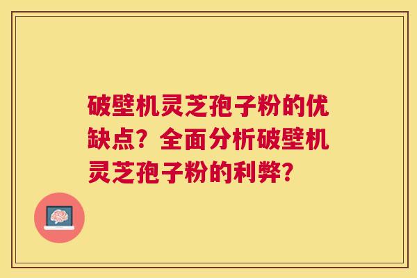 破壁机灵芝孢子粉的优缺点?全面分析破壁机灵芝孢子粉的利弊? 破壁机灵芝孢子粉的优缺点?全面分析破壁机灵芝孢子粉的利弊?