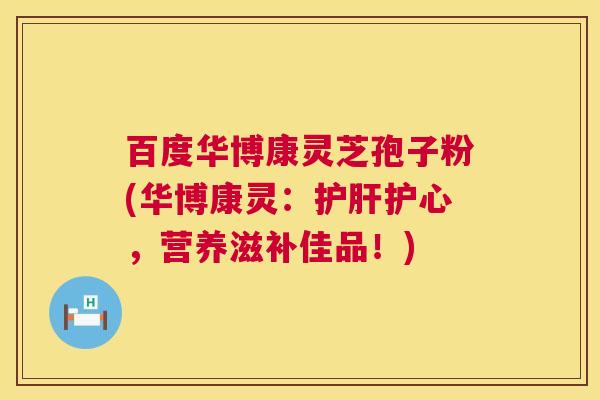 百度华博康灵芝孢子粉(华博康灵:护心,营养滋补佳品!) 百度华博康灵芝孢子粉(华博康灵:护心,营养滋补佳品!)