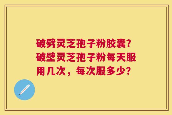破劈灵芝孢子粉胶囊？破壁灵芝孢子粉每天服用几次，每次服多少？