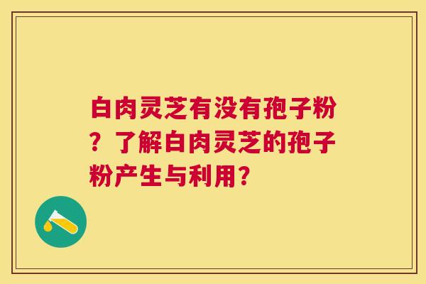 白肉灵芝有没有孢子粉?了解白肉灵芝的孢子粉产生与利用? 白肉灵芝有没有孢子粉?了解白肉灵芝的孢子粉产生与利用?