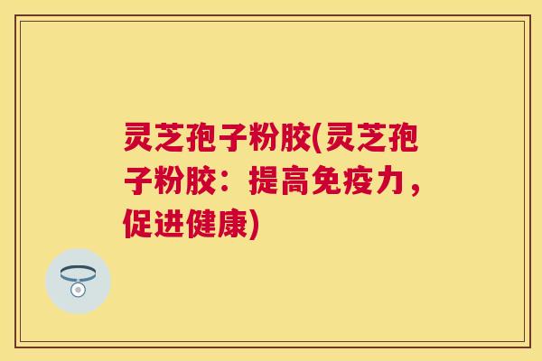 灵芝孢子粉胶(灵芝孢子粉胶：提高免疫力，促进健康)