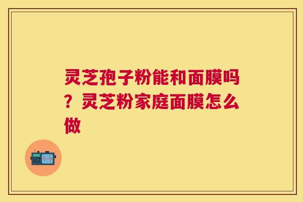 灵芝孢子粉能和面膜吗?灵芝粉家庭面膜怎么做 灵芝孢子粉能和面膜吗?灵芝粉家庭面膜怎么做