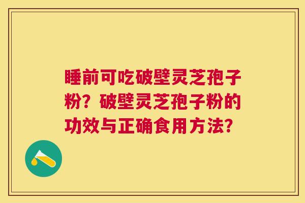 睡前可吃破壁灵芝孢子粉?破壁灵芝孢子粉的功效与正确食用方法? 睡前可吃破壁灵芝孢子粉?破壁灵芝孢子粉的功效与正确食用方法?