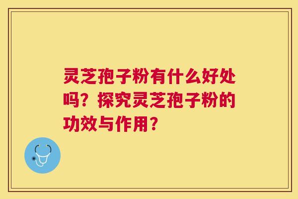 灵芝孢子粉有什么好处吗?探究灵芝孢子粉的功效与作用? 灵芝孢子粉有什么好处吗?探究灵芝孢子粉的功效与作用?