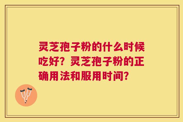 灵芝孢子粉的什么时候吃好?灵芝孢子粉的正确用法和服用时间? 灵芝孢子粉的什么时候吃好?灵芝孢子粉的正确用法和服用时间?