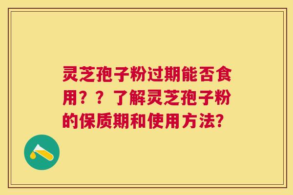 灵芝孢子粉过期能否食用??了解灵芝孢子粉的保质期和使用方法? 灵芝孢子粉过期能否食用??了解灵芝孢子粉的保质期和使用方法?