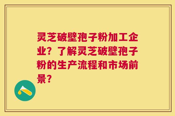 灵芝破壁孢子粉加工企业？了解灵芝破壁孢子粉的生产流程和市场前景？