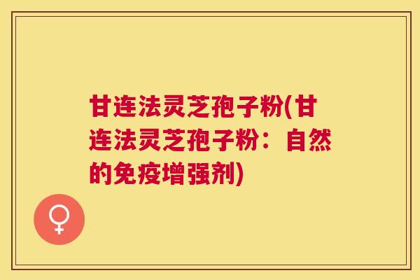 甘连法灵芝孢子粉(甘连法灵芝孢子粉:自然的免疫增强剂) 甘连法灵芝孢子粉(甘连法灵芝孢子粉:自然的免疫增强剂)