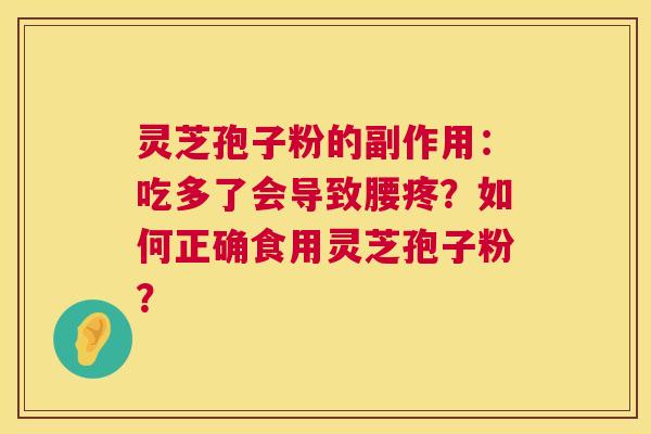 灵芝孢子粉的副作用：吃多了会导致腰疼？如何正确食用灵芝孢子粉？