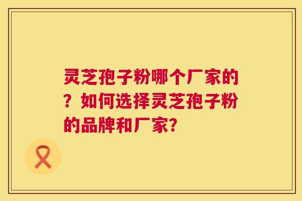 灵芝孢子粉哪个厂家的?如何选择灵芝孢子粉的品牌和厂家? 灵芝孢子粉哪个厂家的?如何选择灵芝孢子粉的品牌和厂家?