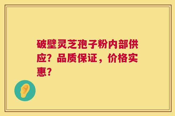 破壁灵芝孢子粉内部供应?品质保证,价格实惠? 破壁灵芝孢子粉内部供应?品质保证,价格实惠?