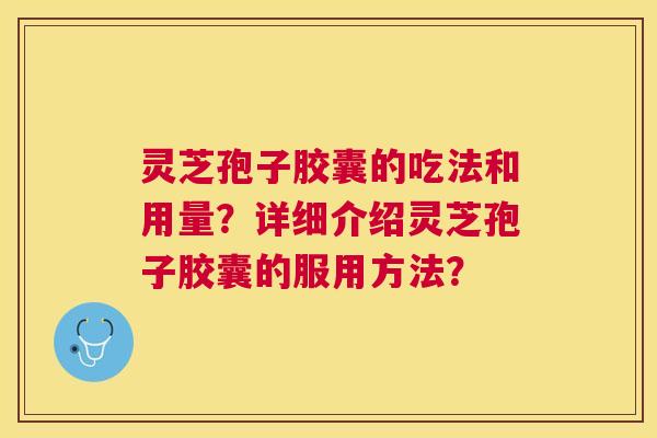 灵芝孢子胶囊的吃法和用量?详细介绍灵芝孢子胶囊的服用方法? 灵芝孢子胶囊的吃法和用量?详细介绍灵芝孢子胶囊的服用方法?