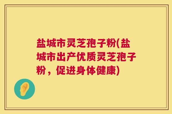 盐城市灵芝孢子粉(盐城市出产优质灵芝孢子粉，促进身体健康)