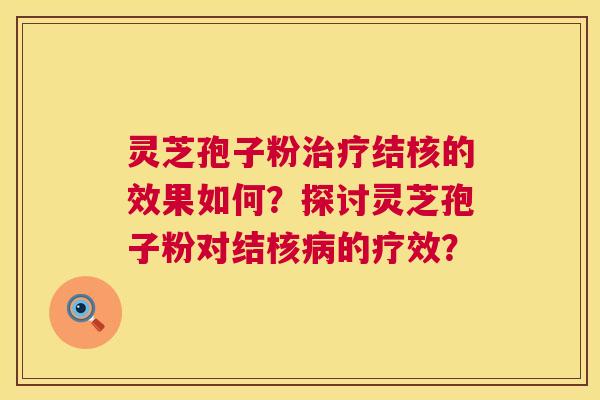 灵芝孢子粉结核的效果如何？探讨灵芝孢子粉对结核的疗效？