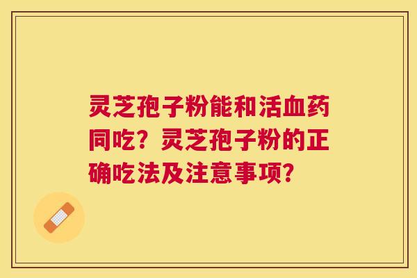 灵芝孢子粉能和活药同吃？灵芝孢子粉的正确吃法及注意事项？