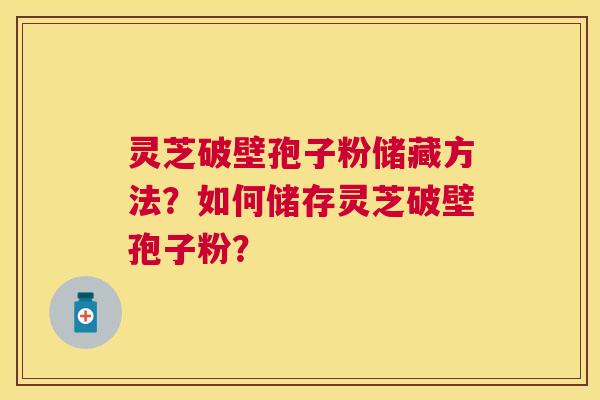 灵芝破壁孢子粉储藏方法?如何储存灵芝破壁孢子粉? 灵芝破壁孢子粉储藏方法?如何储存灵芝破壁孢子粉?
