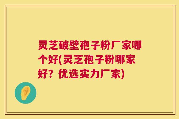灵芝破壁孢子粉厂家哪个好(灵芝孢子粉哪家好?优选实力厂家) 灵芝破壁孢子粉厂家哪个好(灵芝孢子粉哪家好?优选实力厂家)
