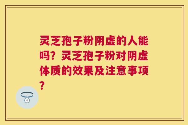 灵芝孢子粉阴虚的人能吗?灵芝孢子粉对阴虚体质的效果及注意事项? 灵芝孢子粉阴虚的人能吗?灵芝孢子粉对阴虚体质的效果及注意事项?