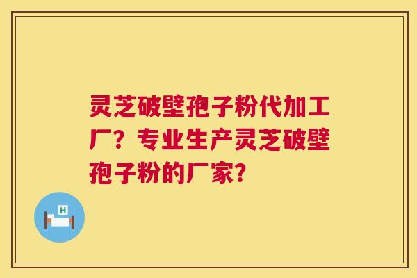灵芝破壁孢子粉代加工厂?专业生产灵芝破壁孢子粉的厂家? 灵芝破壁孢子粉代加工厂?专业生产灵芝破壁孢子粉的厂家?