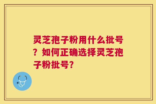 灵芝孢子粉用什么批号?如何正确选择灵芝孢子粉批号? 灵芝孢子粉用什么批号?如何正确选择灵芝孢子粉批号?