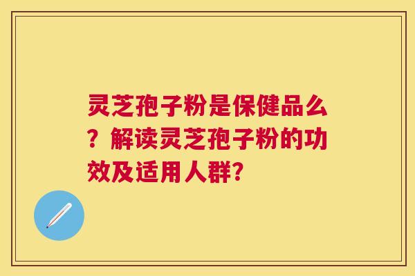 灵芝孢子粉是保健品么？解读灵芝孢子粉的功效及适用人群？