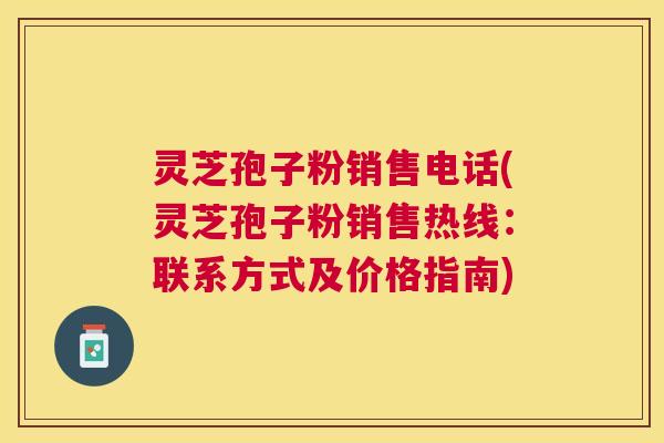灵芝孢子粉销售电话(灵芝孢子粉销售热线：联系方式及价格指南)